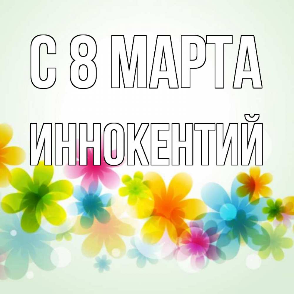 Открытка на каждый день с именем, Иннокентий С 8 марта цветы Прикольная открытка с пожеланием онлайн скачать бесплатно 