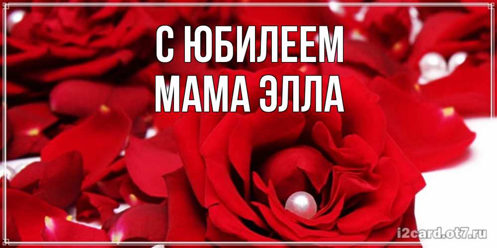 Открытка на каждый день с именем, Мама-Элла С юбилеем роза с жемчужиной на открытке для любимых Прикольная открытка с пожеланием онлайн скачать бесплатно 