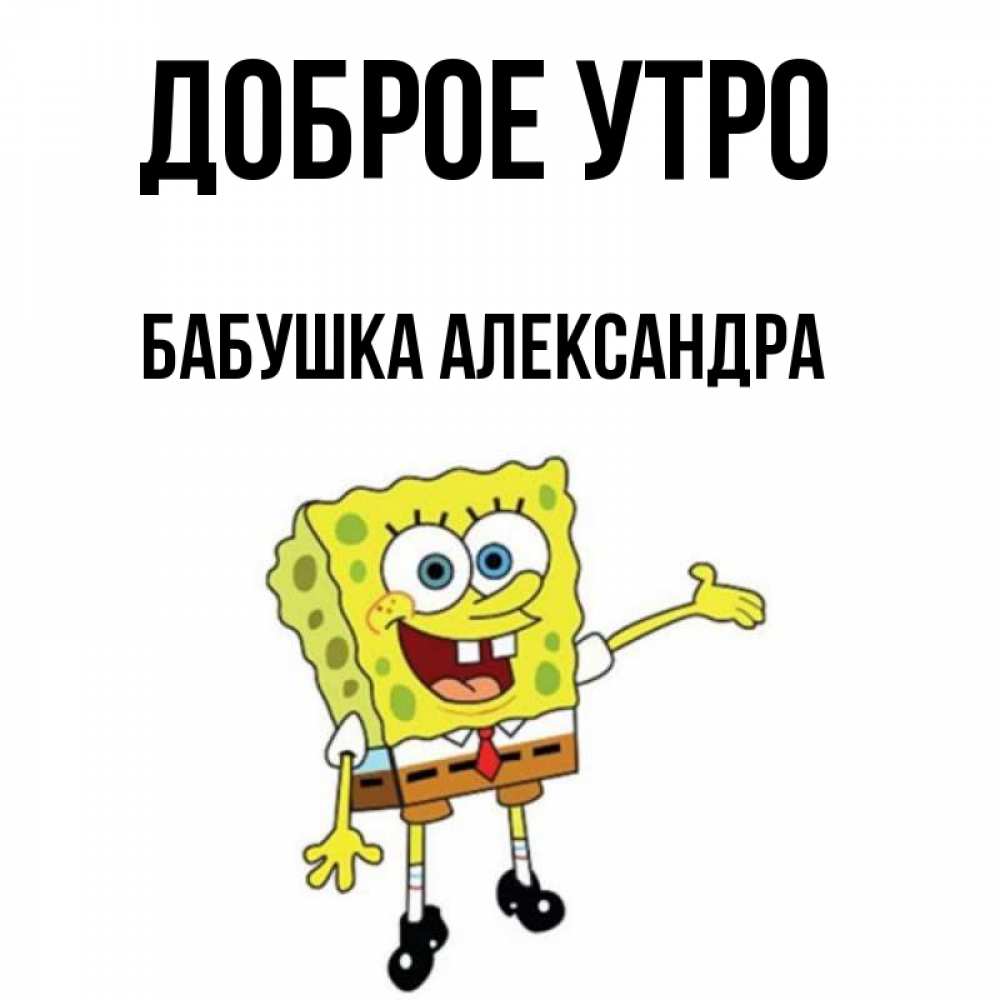 Открытка на каждый день с именем, Бабушка-Александра Доброе утро губка боб улыбается Прикольная открытка с пожеланием онлайн скачать бесплатно 