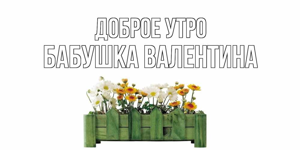 Открытка на каждый день с именем, Бабушка-Валентина Доброе утро цветы Прикольная открытка с пожеланием онлайн скачать бесплатно 