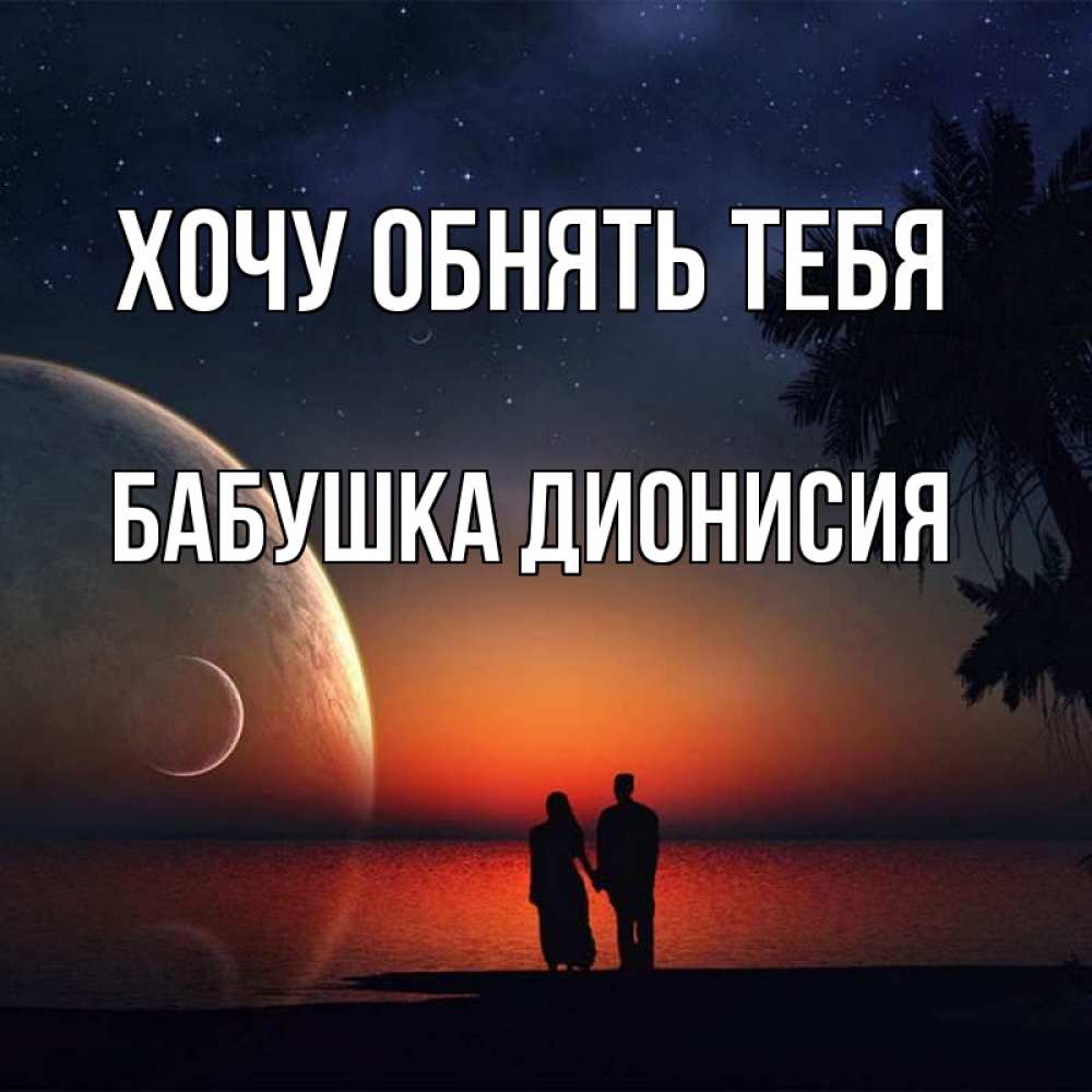 Открытка на каждый день с именем, Бабушка-Дионисия Хочу обнять тебя восход спутников Прикольная открытка с пожеланием онлайн скачать бесплатно 