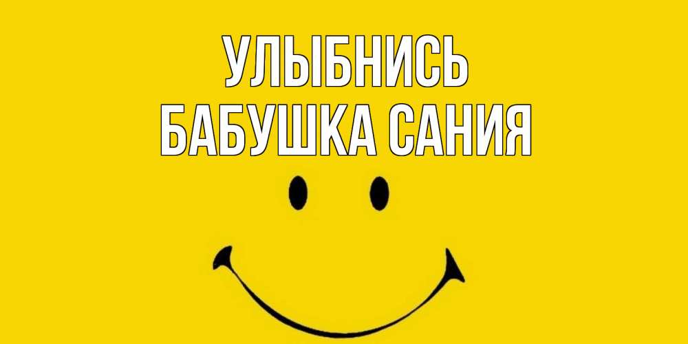 Открытка на каждый день с именем, Бабушка-Сания Улыбнись радость и улыбка Прикольная открытка с пожеланием онлайн скачать бесплатно 