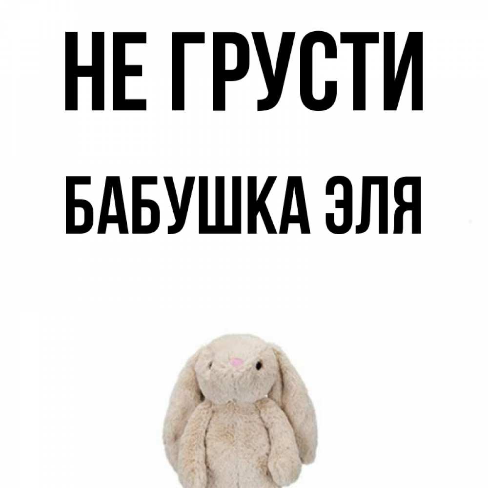 Открытка на каждый день с именем, Бабушка-Эля Не грусти детская игрушка зайчика Прикольная открытка с пожеланием онлайн скачать бесплатно 