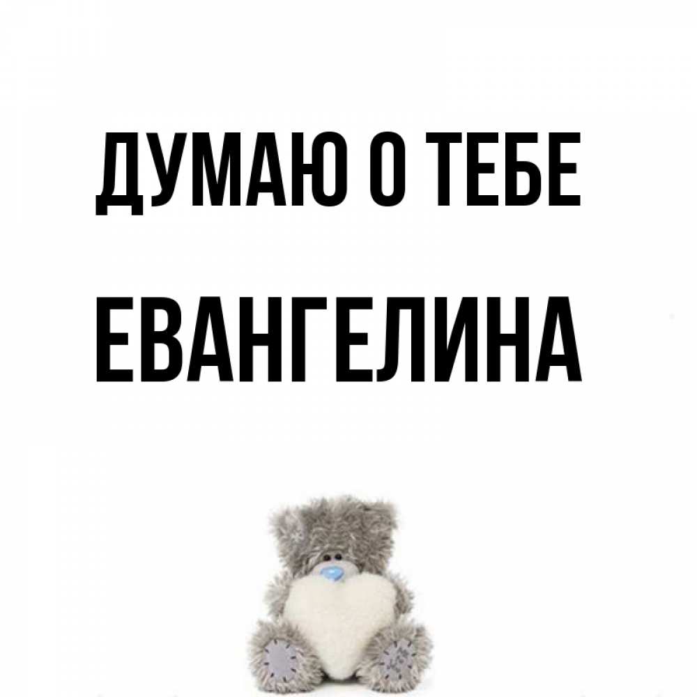 Открытка на каждый день с именем, Евангелина Думаю о тебе тедди с сердечком для любимой Прикольная открытка с пожеланием онлайн скачать бесплатно 