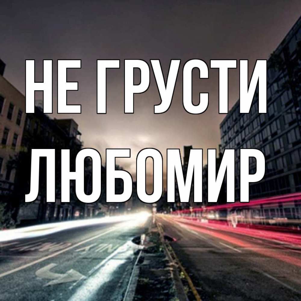 Открытка на каждый день с именем, Любомир Не грусти съемка ночью Прикольная открытка с пожеланием онлайн скачать бесплатно 