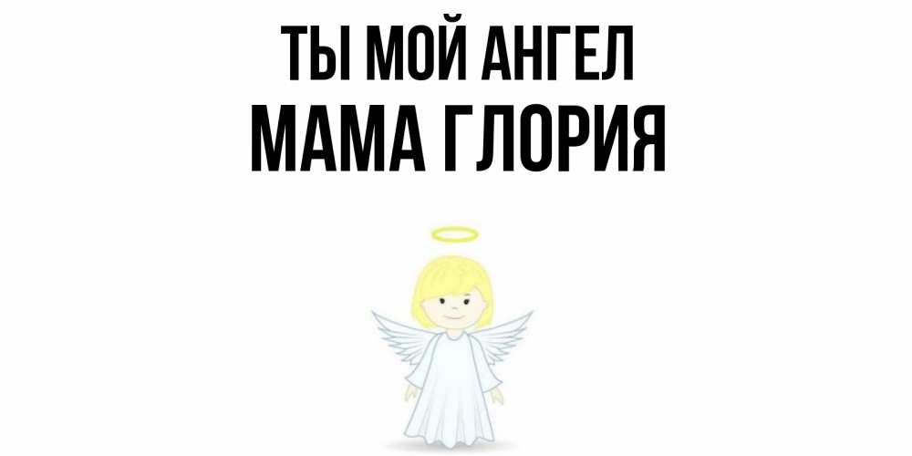 Открытка на каждый день с именем, Мама-Глория Ты мой ангел ангел Прикольная открытка с пожеланием онлайн скачать бесплатно 