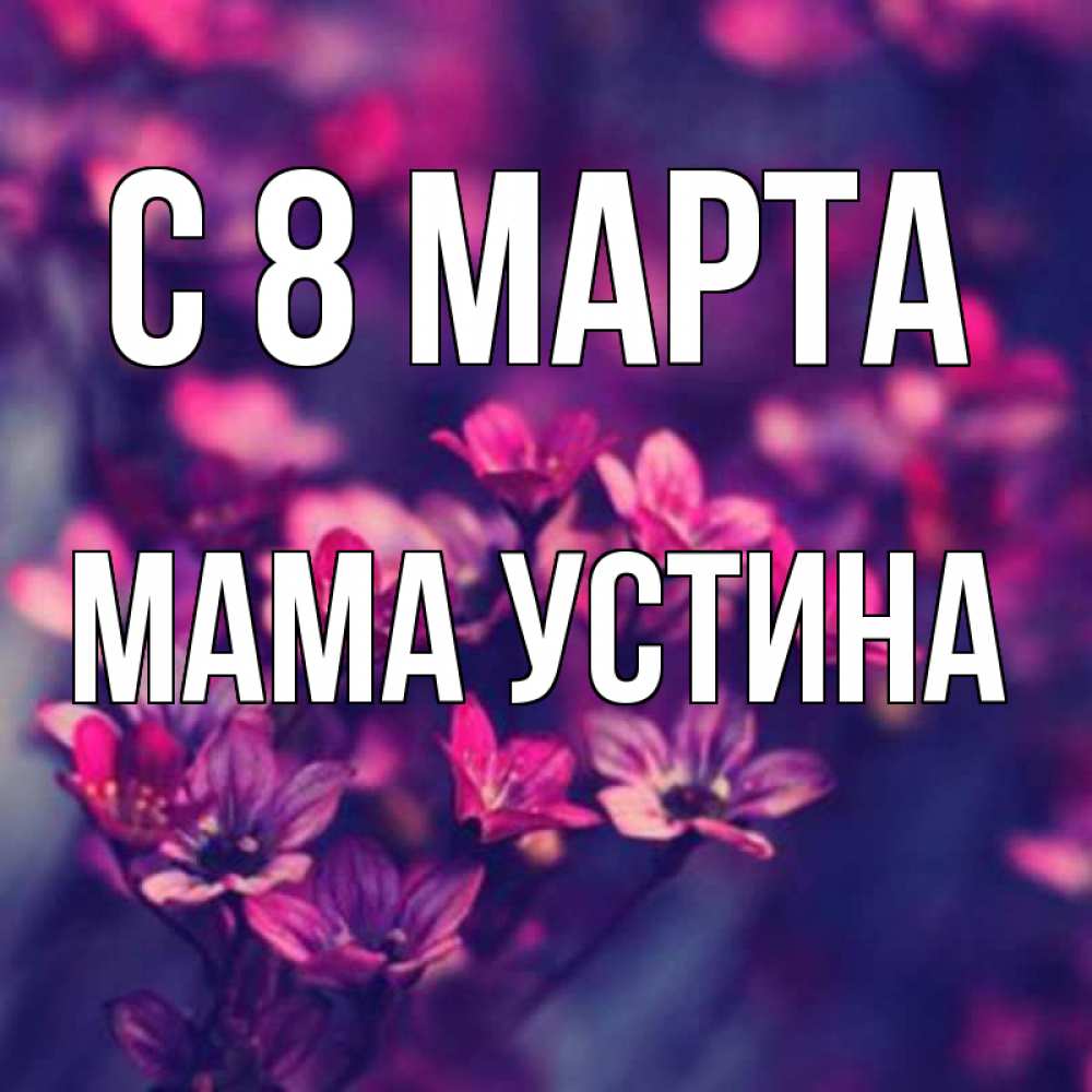 Открытка на каждый день с именем, Мама-Устина С 8 МАРТА небольшие цветы 1 Прикольная открытка с пожеланием онлайн скачать бесплатно 