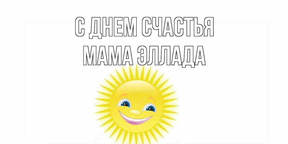 Открытка на каждый день с именем, Мама-Эллада С днем счастья пожелания позитивные Прикольная открытка с пожеланием онлайн скачать бесплатно 