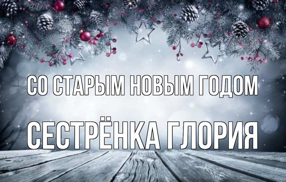 Открытка на каждый день с именем, Сестрёнка-Глория Со старым новым годом старый новый год Прикольная открытка с пожеланием онлайн скачать бесплатно 