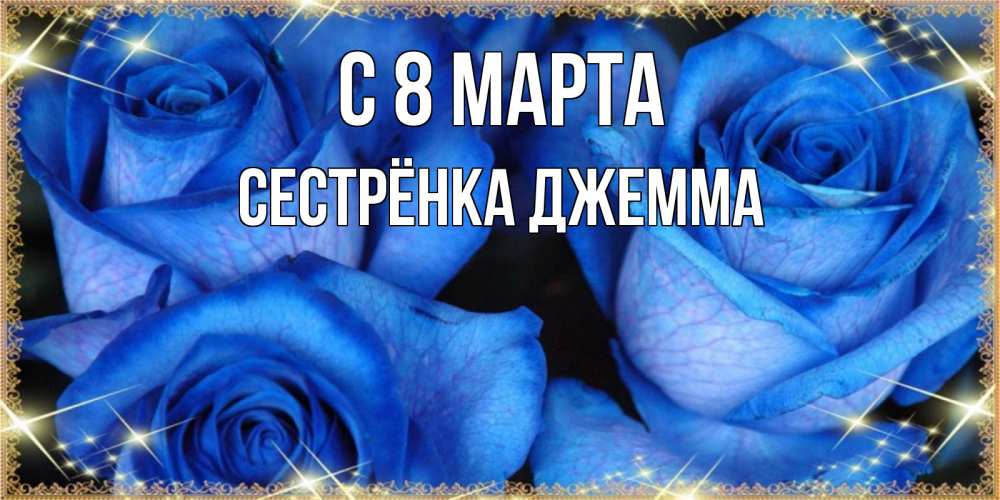 Открытка на каждый день с именем, Сестрёнка-Джемма С 8 марта красивые розы для милых дам на международный женский день Прикольная открытка с пожеланием онлайн скачать бесплатно 