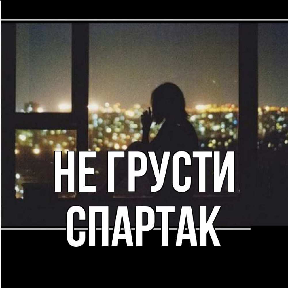 Открытка на каждый день с именем, Спартак Не грусти смотрит на ночной город Прикольная открытка с пожеланием онлайн скачать бесплатно 