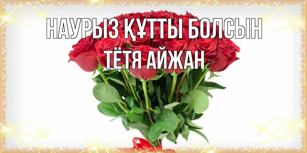Открытка на каждый день с именем, Тётя-Айжан Наурыз құтты болсын самый огромный букет для милых дам Прикольная открытка с пожеланием онлайн скачать бесплатно 