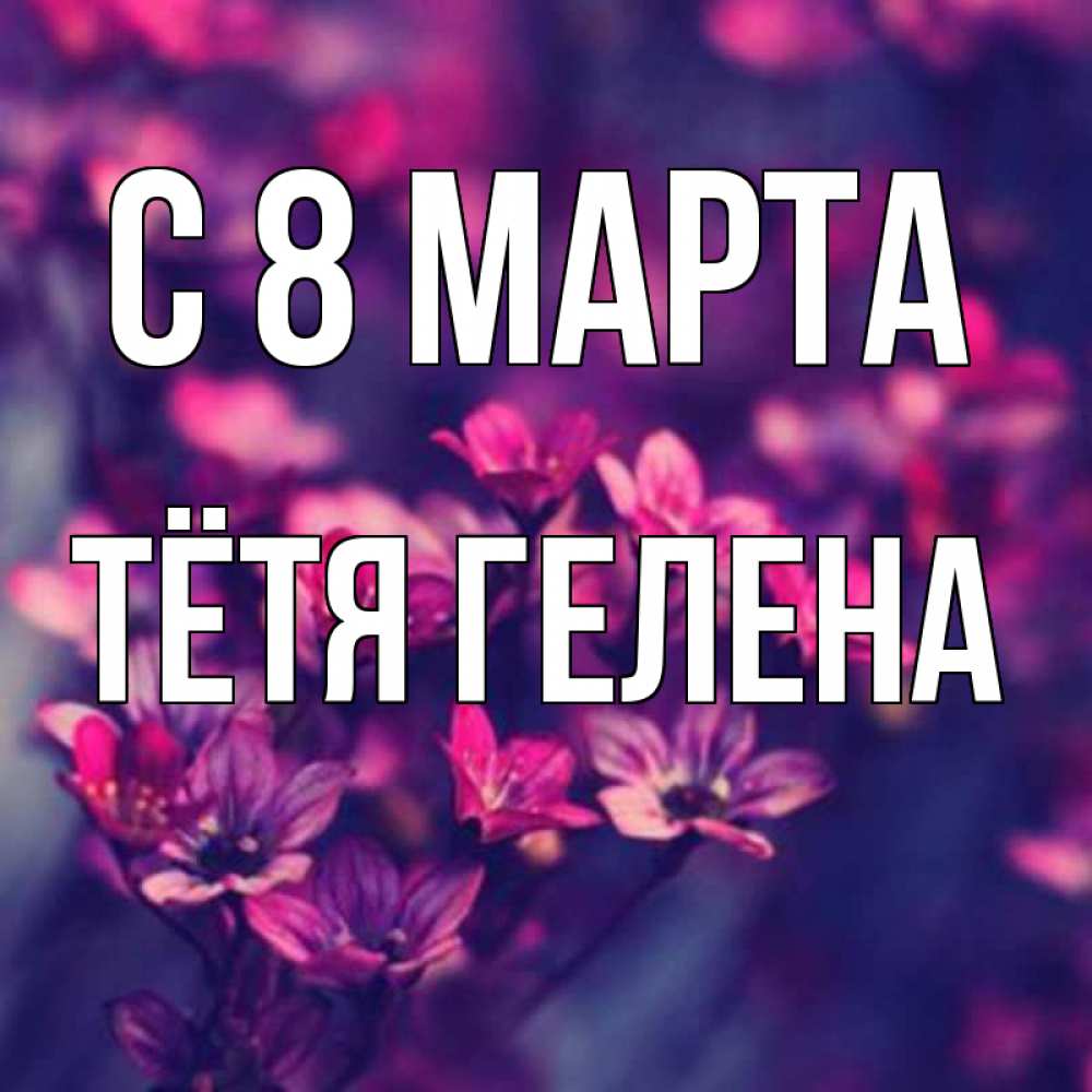 Открытка на каждый день с именем, Тётя-Гелена С 8 МАРТА небольшие цветы 1 Прикольная открытка с пожеланием онлайн скачать бесплатно 