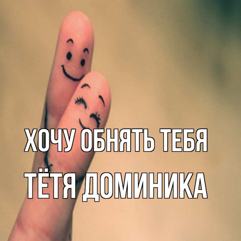 Открытка на каждый день с именем, Тётя-Доминика Хочу обнять тебя рисунок на пальцах Прикольная открытка с пожеланием онлайн скачать бесплатно 