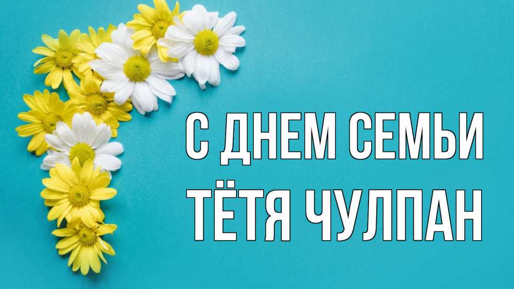 Открытка на каждый день с именем, Тётя-Чулпан С днем семьи с днем семьи Прикольная открытка с пожеланием онлайн скачать бесплатно 