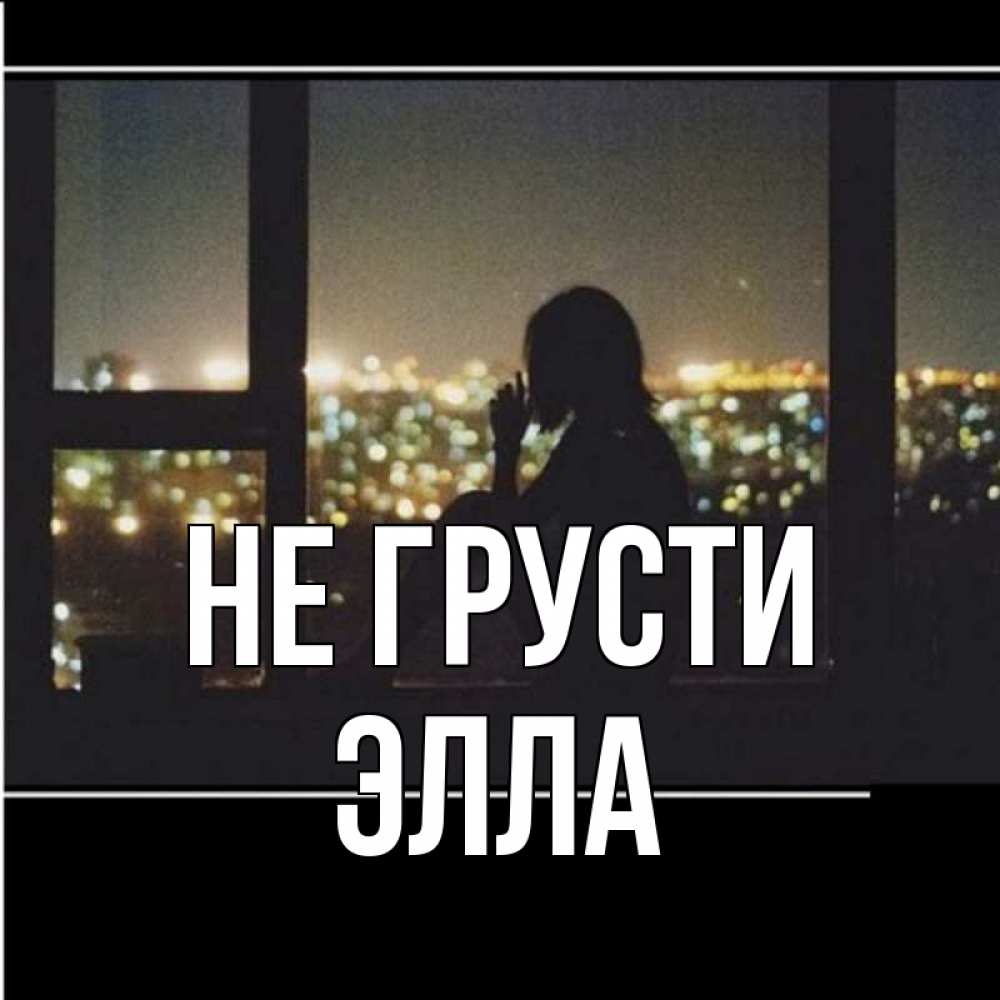 Открытка на каждый день с именем, Элла Не грусти смотрит на ночной город Прикольная открытка с пожеланием онлайн скачать бесплатно 