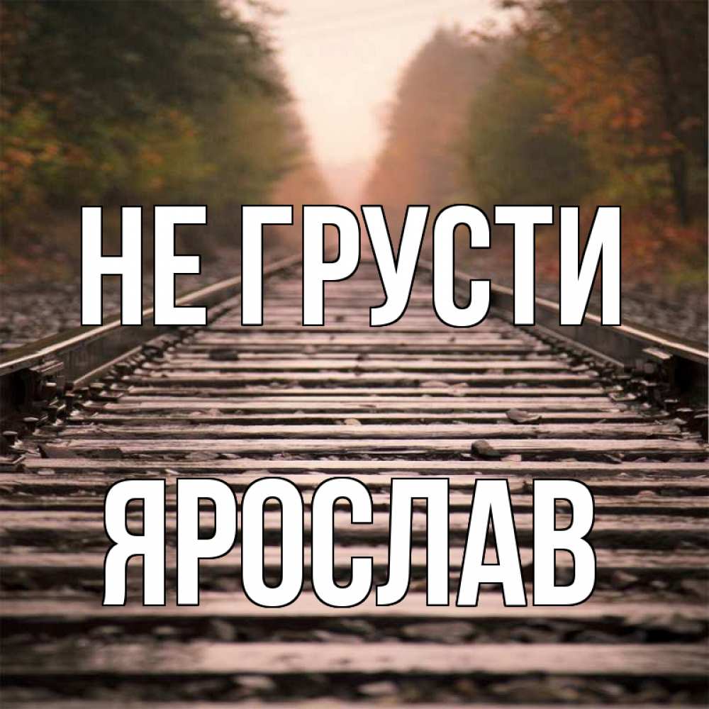 Открытка на каждый день с именем, Ярослав Не грусти лес и железная дорога Прикольная открытка с пожеланием онлайн скачать бесплатно 