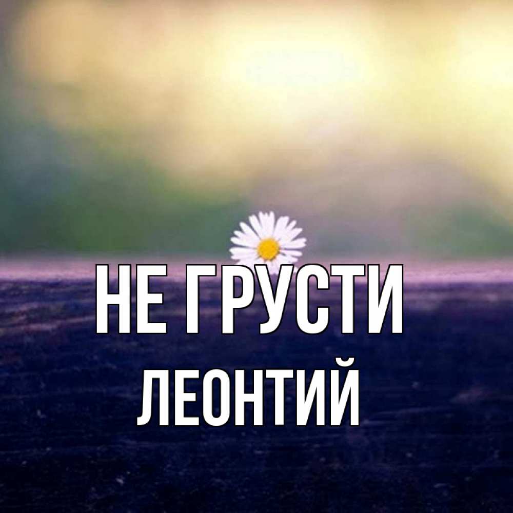 Открытка на каждый день с именем, Леонтий Не грусти красота Прикольная открытка с пожеланием онлайн скачать бесплатно 