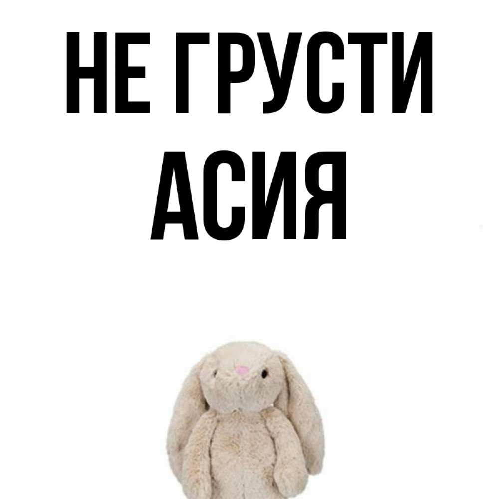 Открытка на каждый день с именем, Асия Не грусти детская игрушка зайчика Прикольная открытка с пожеланием онлайн скачать бесплатно 