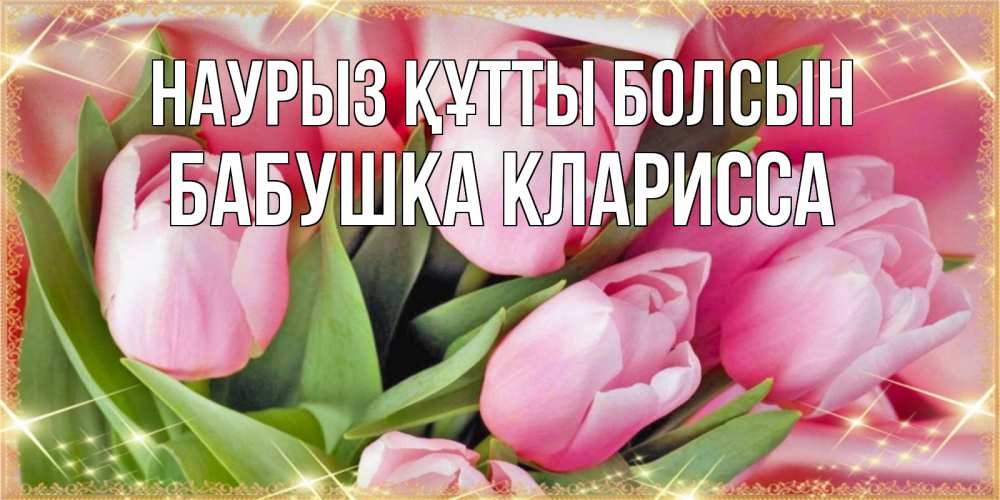 Открытка на каждый день с именем, Бабушка-Кларисса Наурыз құтты болсын красивые открытки на наурыз для милых дам Прикольная открытка с пожеланием онлайн скачать бесплатно 