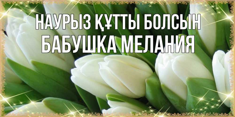 Открытка на каждый день с именем, Бабушка-Мелания Наурыз құтты болсын поздравляем с наурызом Прикольная открытка с пожеланием онлайн скачать бесплатно 