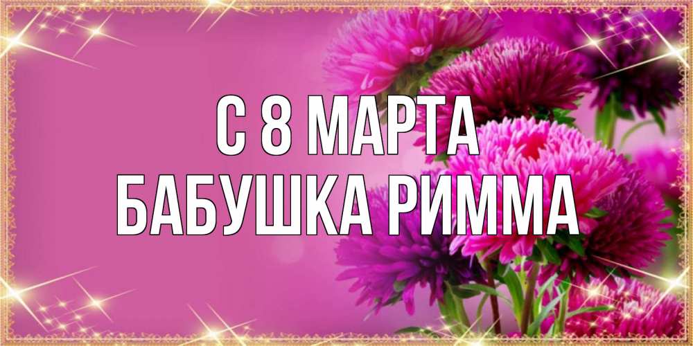 Открытка на каждый день с именем, Бабушка-Римма С 8 МАРТА садовые цветы на 8 марта Прикольная открытка с пожеланием онлайн скачать бесплатно 
