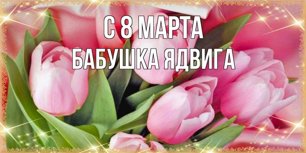Открытка на каждый день с именем, Бабушка-Ядвига С 8 МАРТА красивые открытки на 8 марта для милых дам Прикольная открытка с пожеланием онлайн скачать бесплатно 
