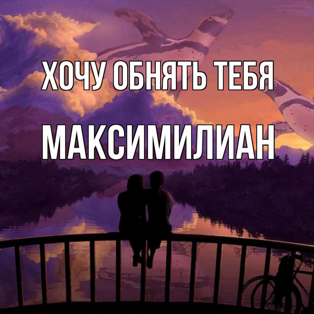 Открытка на каждый день с именем, Максимилиан Хочу обнять тебя парочка сидит на мосте или на набережной Прикольная открытка с пожеланием онлайн скачать бесплатно 
