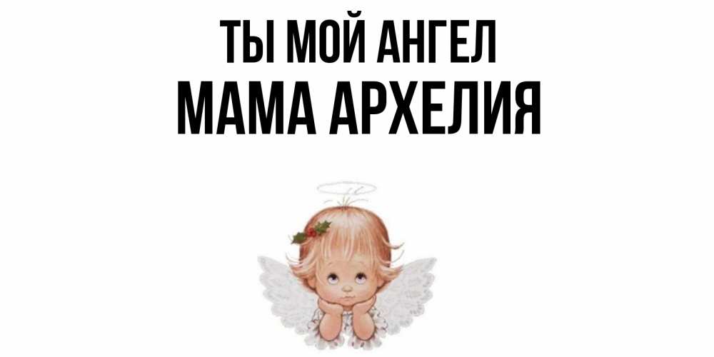 Открытка на каждый день с именем, Мама-Архелия Ты мой ангел ангел Прикольная открытка с пожеланием онлайн скачать бесплатно 