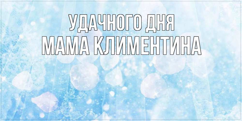 Открытка на каждый день с именем, Мама-Климентина Удачного дня зимняя тема Прикольная открытка с пожеланием онлайн скачать бесплатно 