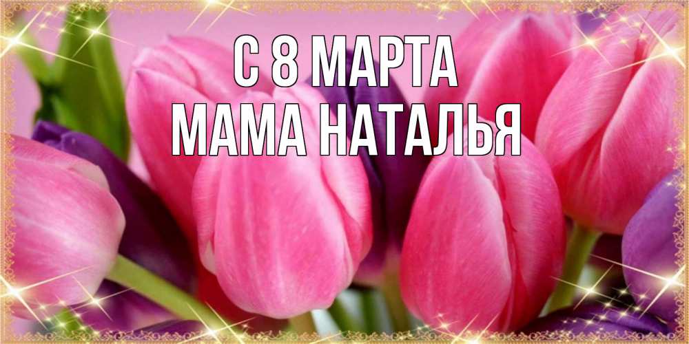 Открытка на каждый день с именем, Мама-Наталья С 8 МАРТА тюльпаны для женщины на международный женский день Прикольная открытка с пожеланием онлайн скачать бесплатно 