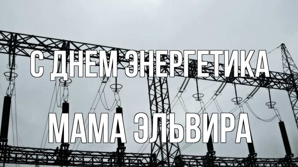 Открытка на каждый день с именем, Мама-Эльвира С днем энергетика энергетика Прикольная открытка с пожеланием онлайн скачать бесплатно 