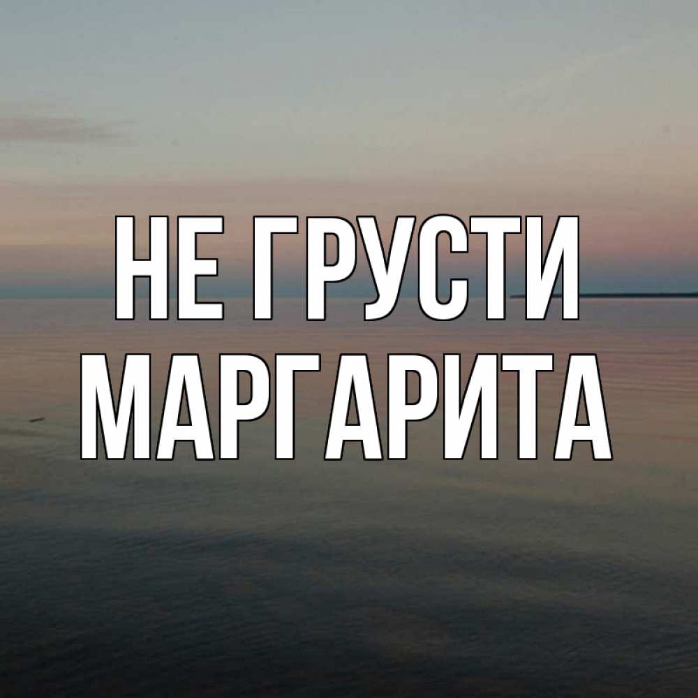 Открытка на каждый день с именем, Маргарита Не грусти водная гладь Прикольная открытка с пожеланием онлайн скачать бесплатно 