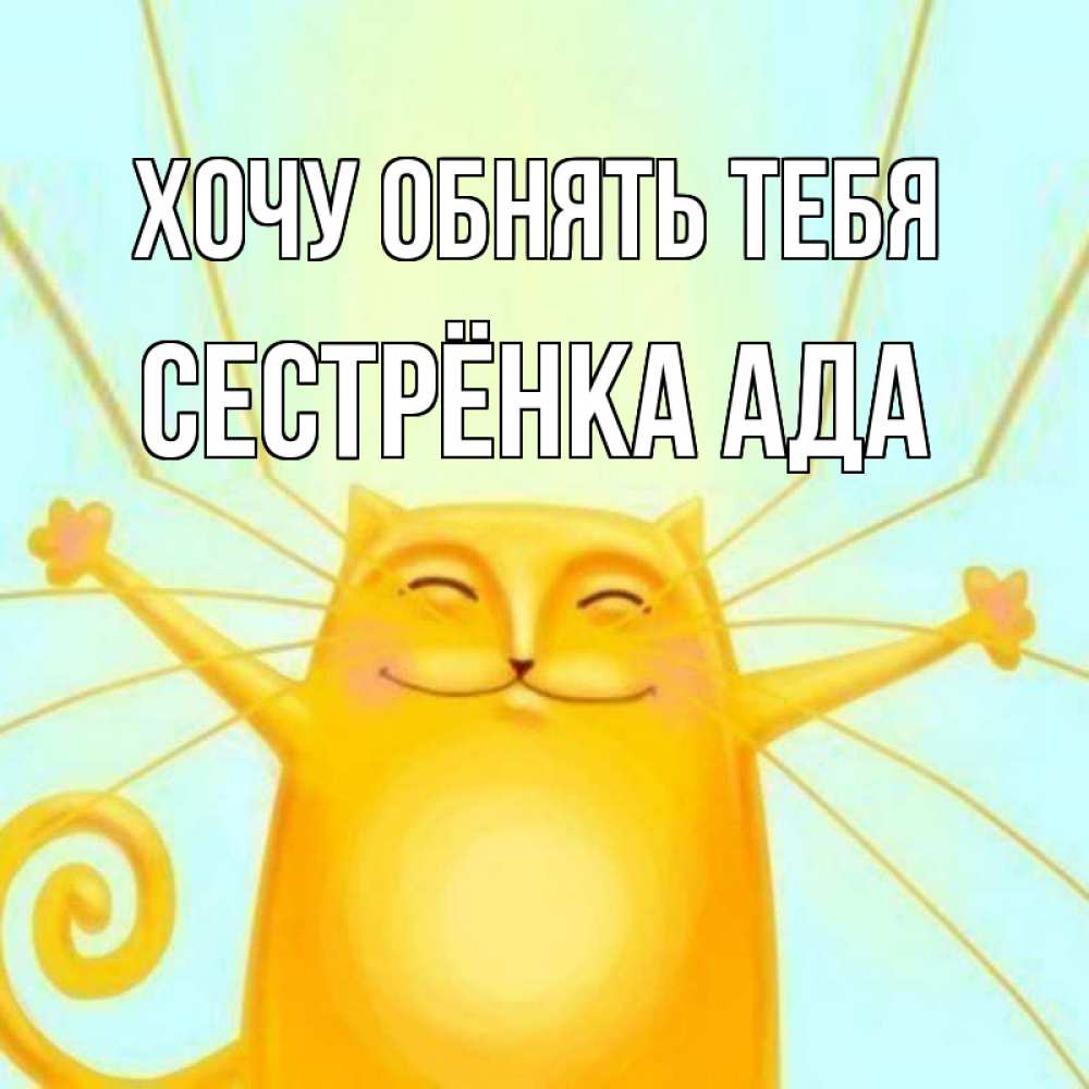 Открытка на каждый день с именем, Сестрёнка-Ада Хочу обнять тебя солнечный обнимашечный кот Прикольная открытка с пожеланием онлайн скачать бесплатно 