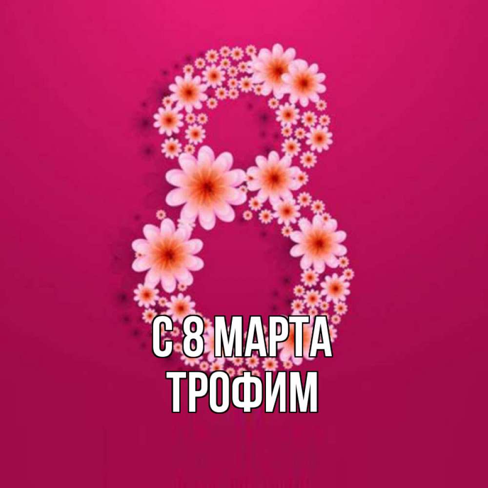 Открытка на каждый день с именем, Трофим С 8 МАРТА цветы в виде цифры восемь Прикольная открытка с пожеланием онлайн скачать бесплатно 