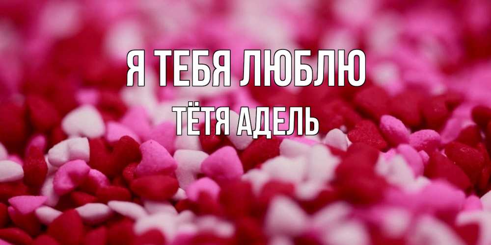 Открытка на каждый день с именем, Тётя-Адель Я тебя люблю красивая открытка с признанием в любви Прикольная открытка с пожеланием онлайн скачать бесплатно 