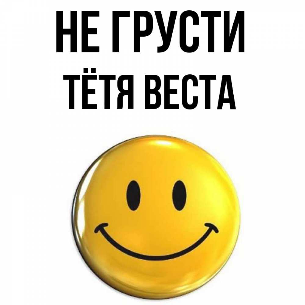 Открытка на каждый день с именем, Тётя-Веста Не грусти триде смайл Прикольная открытка с пожеланием онлайн скачать бесплатно 