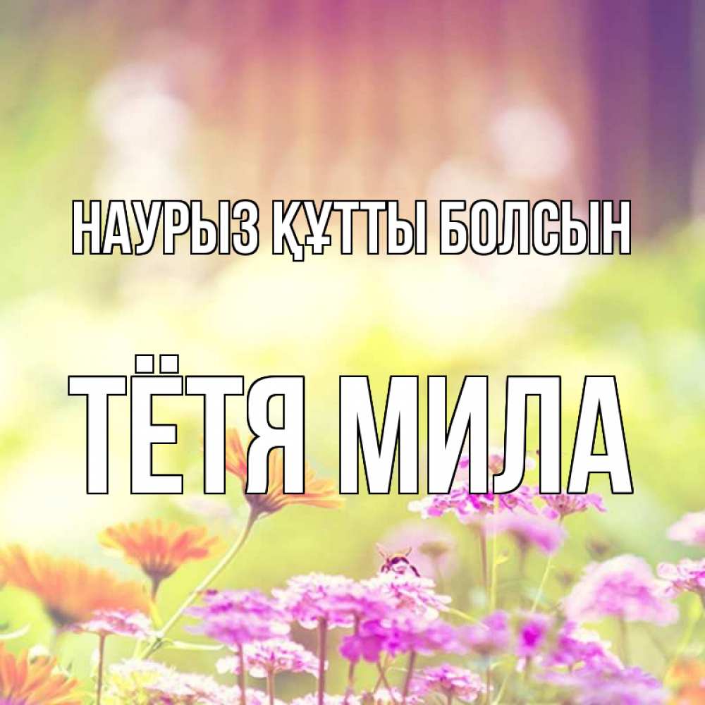 Открытка на каждый день с именем, Тётя-Мила Наурыз құтты болсын цветы весна Прикольная открытка с пожеланием онлайн скачать бесплатно 