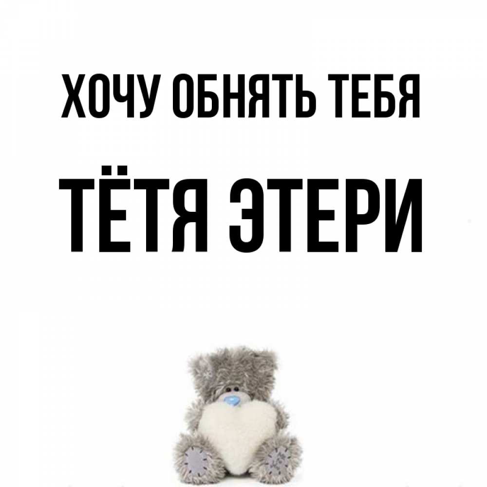Открытка на каждый день с именем, Тётя-Этери Хочу обнять тебя медвежонок с сердечком белого цвета Прикольная открытка с пожеланием онлайн скачать бесплатно 