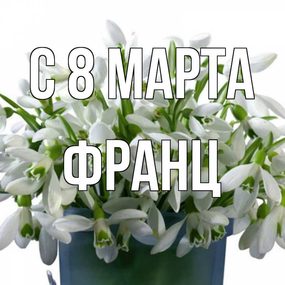 Открытка на каждый день с именем, Франц С 8 МАРТА цветы к международному женскому дню Прикольная открытка с пожеланием онлайн скачать бесплатно 