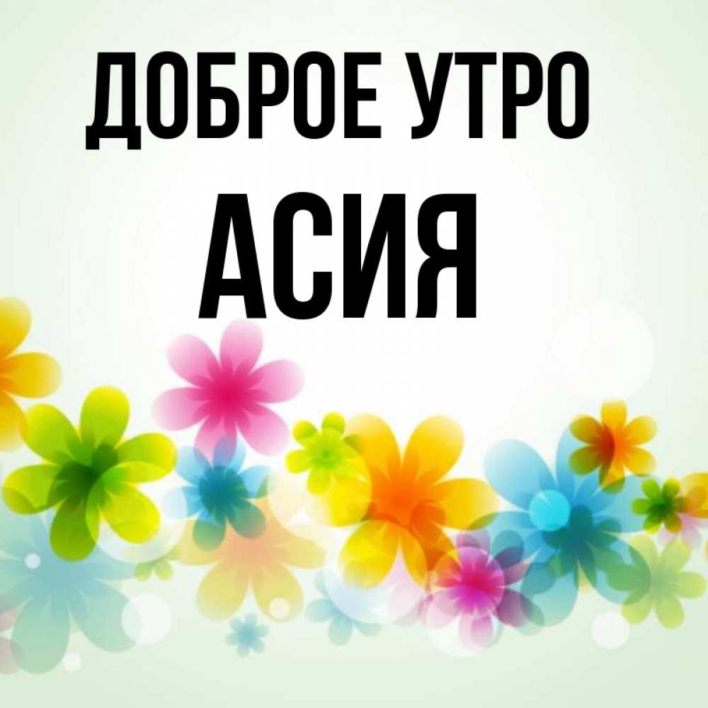 Открытка на каждый день с именем, Асия Доброе утро позитивные цветочки Прикольная открытка с пожеланием онлайн скачать бесплатно 