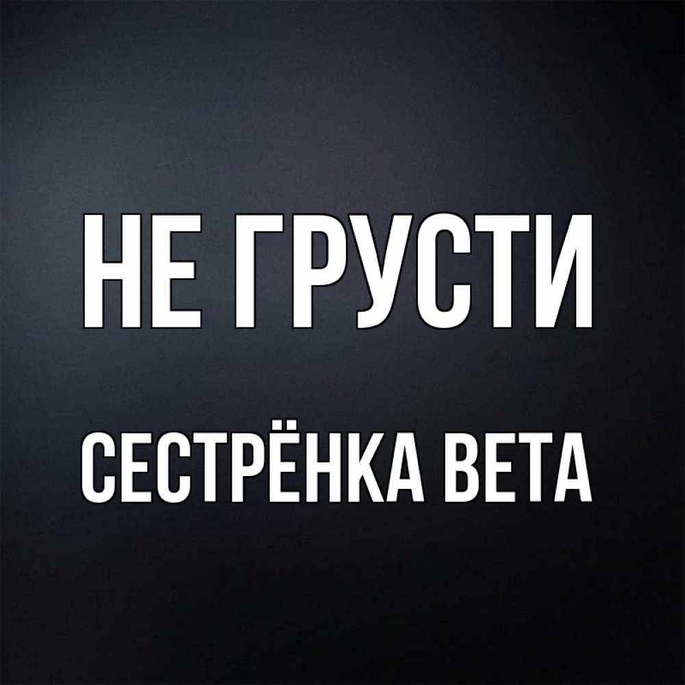 Открытка на каждый день с именем, Сестрёнка-Вета Не грусти Градиент серый Прикольная открытка с пожеланием онлайн скачать бесплатно 