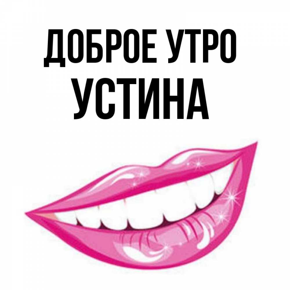 Открытка на каждый день с именем, Устина Доброе утро розовые губы и белые зубы Прикольная открытка с пожеланием онлайн скачать бесплатно 