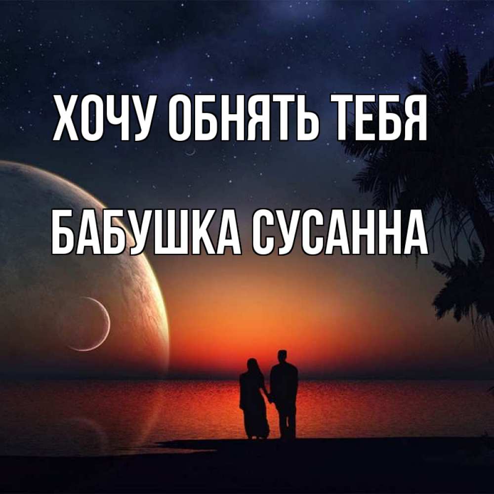 Открытка на каждый день с именем, Бабушка-Сусанна Хочу обнять тебя восход спутников Прикольная открытка с пожеланием онлайн скачать бесплатно 