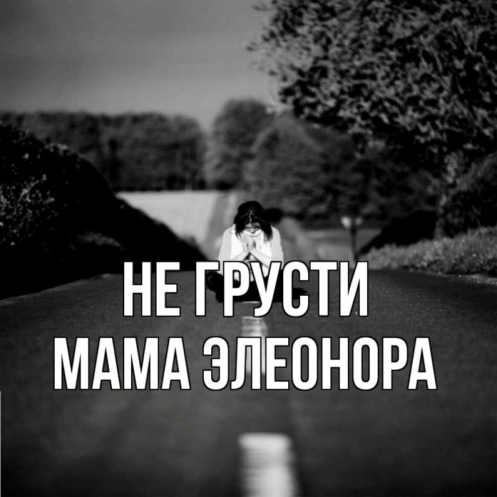 Открытка на каждый день с именем, Мама-Элеонора Не грусти девушка сидит на асфальте Прикольная открытка с пожеланием онлайн скачать бесплатно 