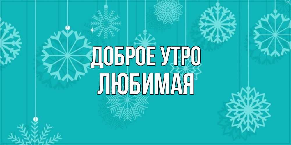 Открытка на каждый день с именем, Любимая Доброе утро открытка со снежинками Прикольная открытка с пожеланием онлайн скачать бесплатно 