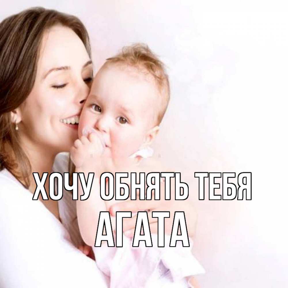 Открытка на каждый день с именем, Агата Хочу обнять тебя фото счастливой мамы и ребенка Прикольная открытка с пожеланием онлайн скачать бесплатно 