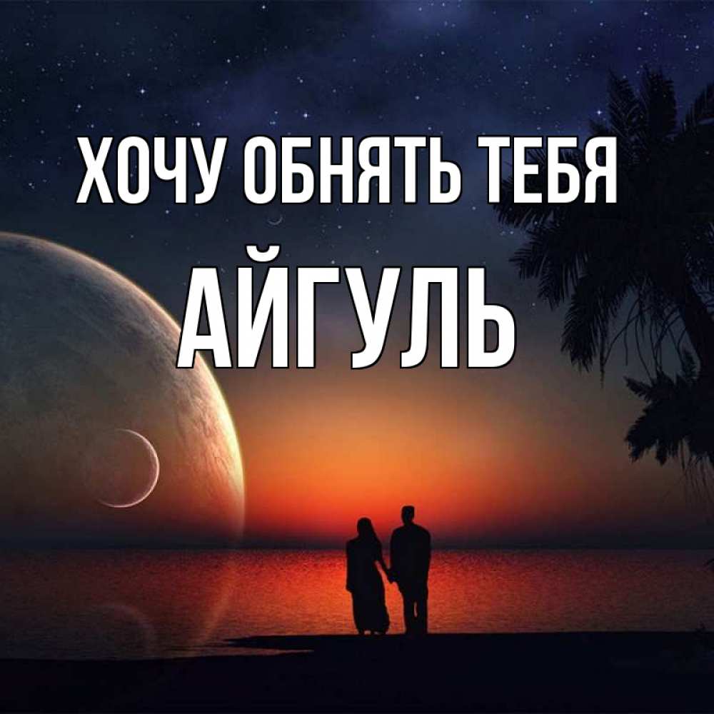 Открытка на каждый день с именем, Айгуль Хочу обнять тебя восход спутников Прикольная открытка с пожеланием онлайн скачать бесплатно 