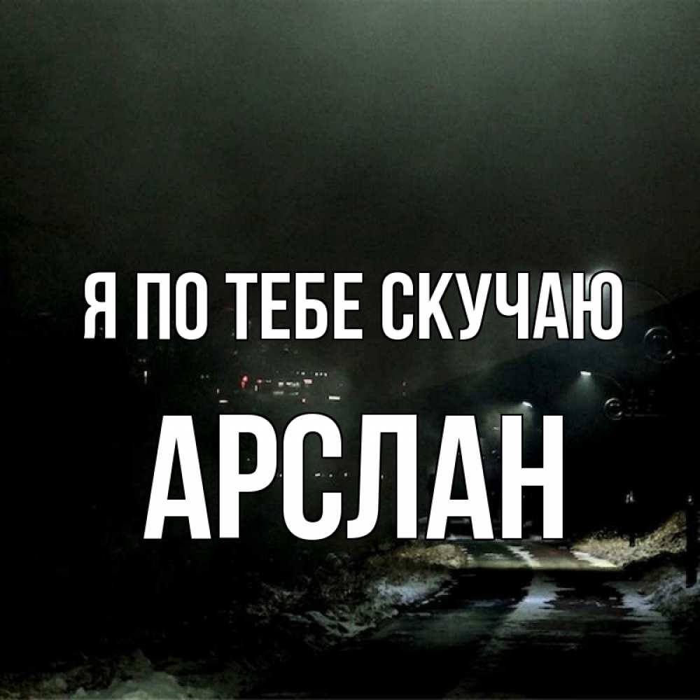 Открытка на каждый день с именем, Арслан Я по тебе скучаю окраина города Прикольная открытка с пожеланием онлайн скачать бесплатно 