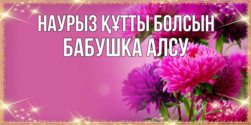 Открытка на каждый день с именем, Бабушка-Алсу Наурыз құтты болсын садовые цветы на наурыз Прикольная открытка с пожеланием онлайн скачать бесплатно 